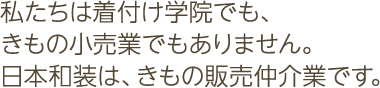 私たちは着付け学院でも、きもの小売業でもありません。 日本和装は、きもの販売仲介業です。